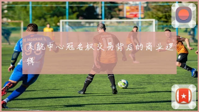 美航中心冠名权交易背后的商业逻辑
