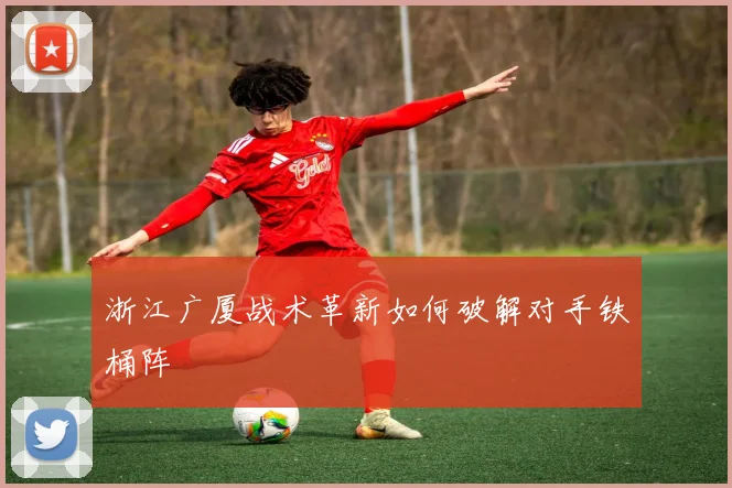 浙江广厦战术革新如何破解对手铁桶阵