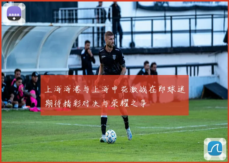上海海港与上海申花激战在即球迷期待精彩对决与荣耀之争