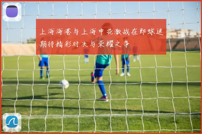 上海海港与上海申花激战在即球迷期待精彩对决与荣耀之争