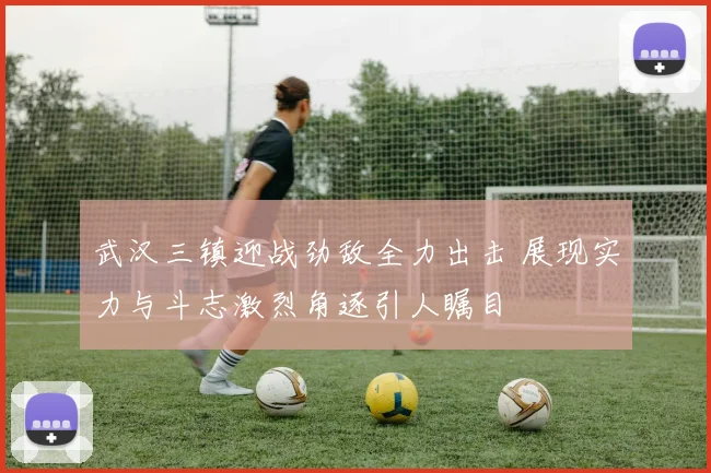 武汉三镇迎战劲敌全力出击 展现实力与斗志激烈角逐引人瞩目