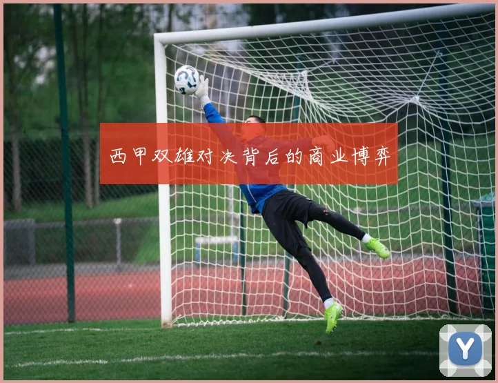 西甲双雄对决背后的商业博弈