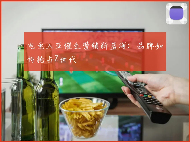 电竞入亚催生营销新蓝海：品牌如何抢占Z世代
