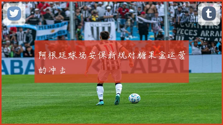 阿根廷球场安保新规对糖果盒运营的冲击