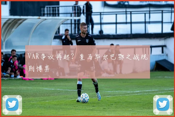 VAR争议再起？皇马毕尔巴鄂之战规则博弈