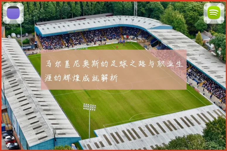 马尔基尼奥斯的足球之路与职业生涯的辉煌成就解析