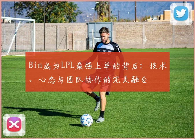 Bin成为LPL最强上单的背后：技术、心态与团队协作的完美融合