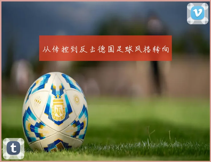 从传控到反击德国足球风格转向