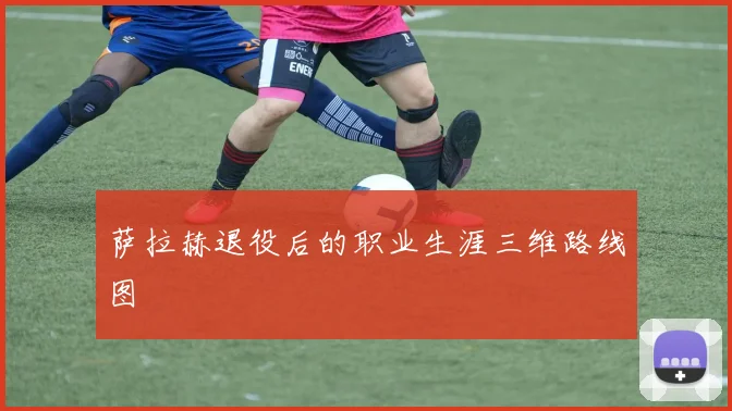 萨拉赫退役后的职业生涯三维路线图
