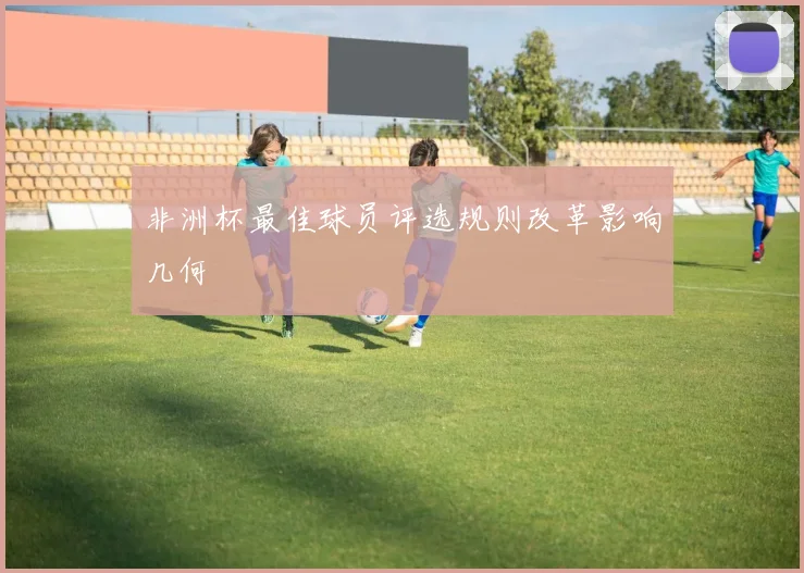 非洲杯最佳球员评选规则改革影响几何