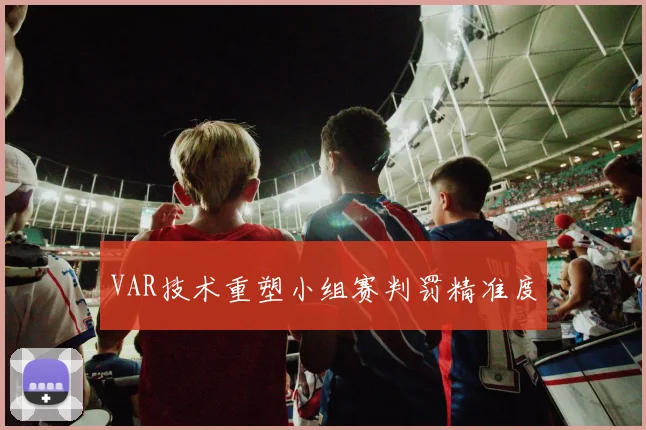 VAR技术重塑小组赛判罚精准度