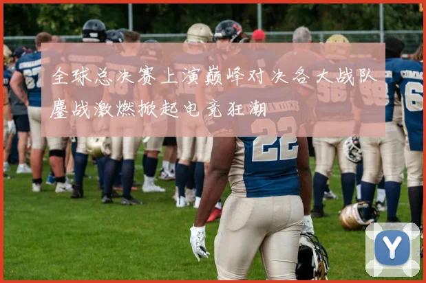 全球总决赛上演巅峰对决各大战队鏖战激燃掀起电竞狂潮