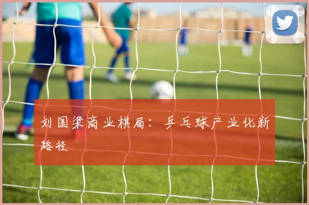 刘国梁商业棋局：乒乓球产业化新路径