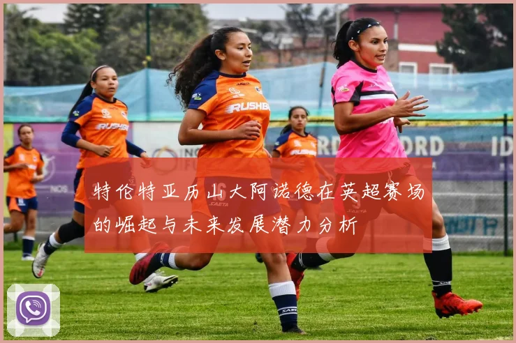 特伦特亚历山大阿诺德在英超赛场的崛起与未来发展潜力分析