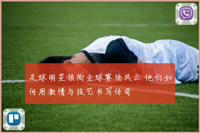 足球明星领衔全球赛场风云 他们如何用激情与技艺书写传奇